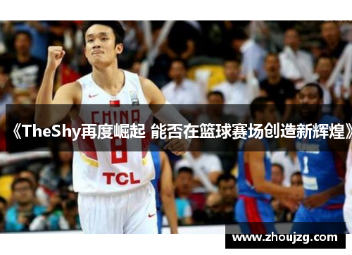 《TheShy再度崛起 能否在篮球赛场创造新辉煌》